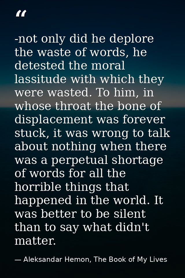 -not only did he deplore the waste of words, he detested the moral lassitude with which they were wasted. To him, in who — Aleksandar Hemon, The Book of My Lives