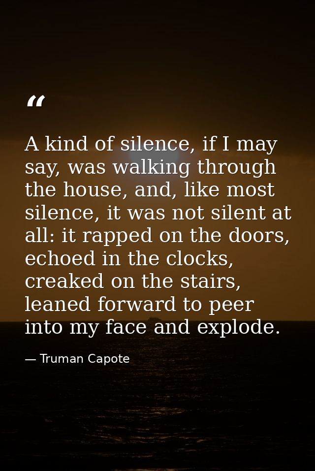 A kind of silence, if I may say, was walking through the house, and, like most silence, it was not silent at all: it rap — Truman Capote