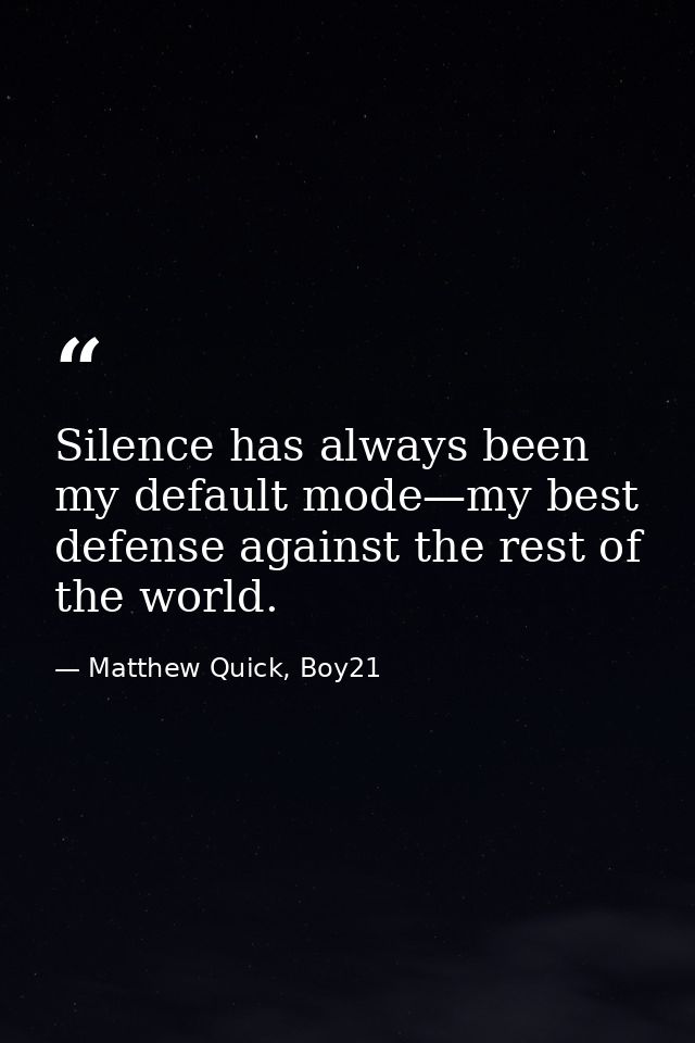 Silence has always been my default mode—my best defense against the rest of the world. — Matthew Quick, Boy21
