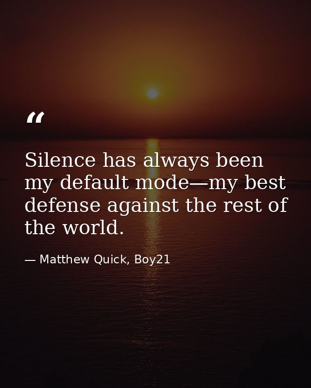 Silence has always been my default mode—my best defense against the rest of the world. — Matthew Quick, Boy21