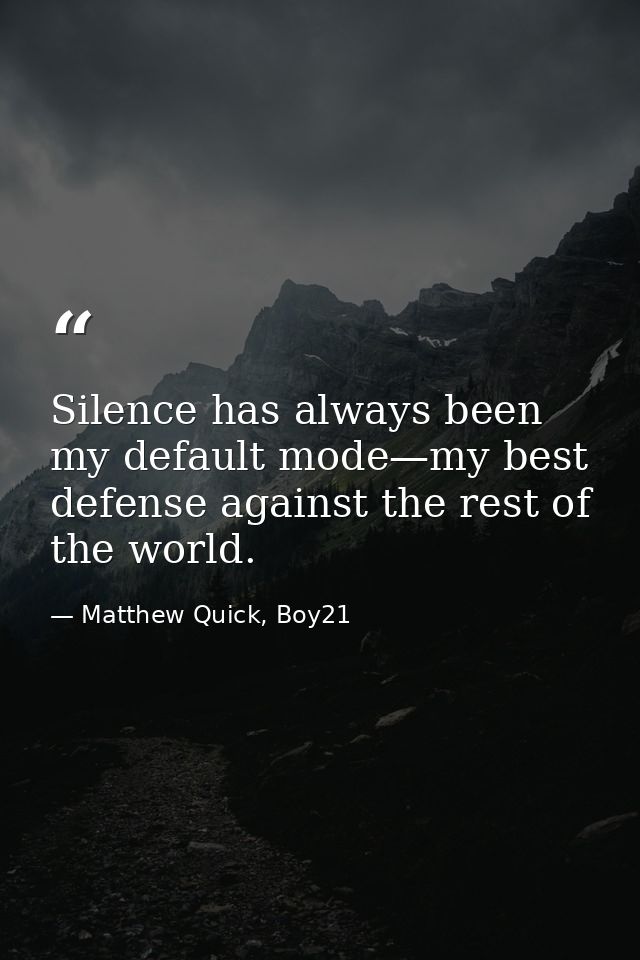 Silence has always been my default mode—my best defense against the rest of the world. — Matthew Quick, Boy21