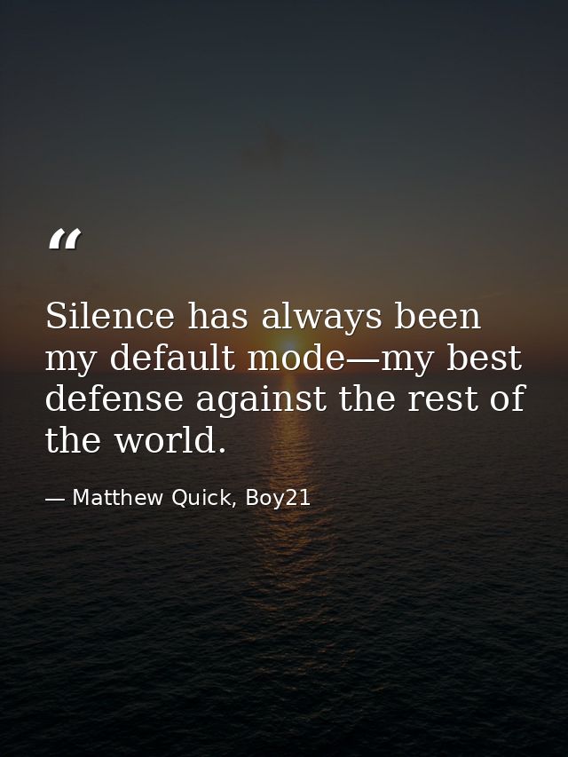 Silence has always been my default mode—my best defense against the rest of the world. — Matthew Quick, Boy21