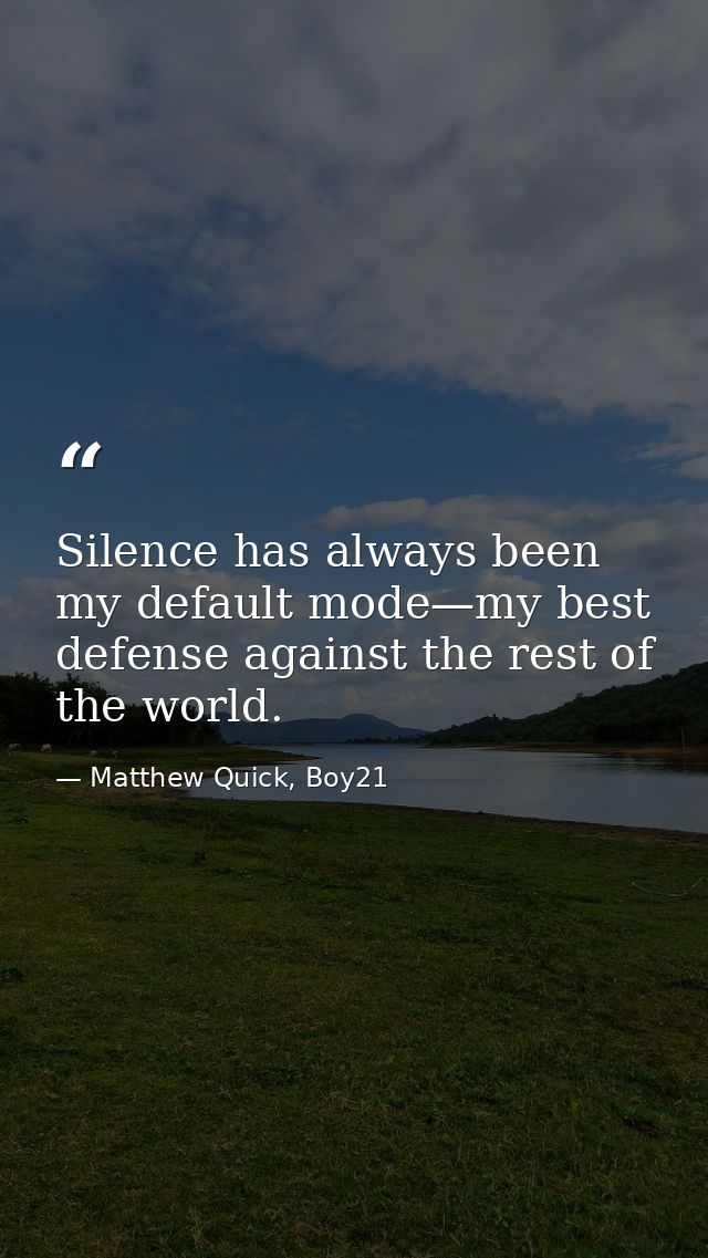 Silence has always been my default mode—my best defense against the rest of the world. — Matthew Quick, Boy21