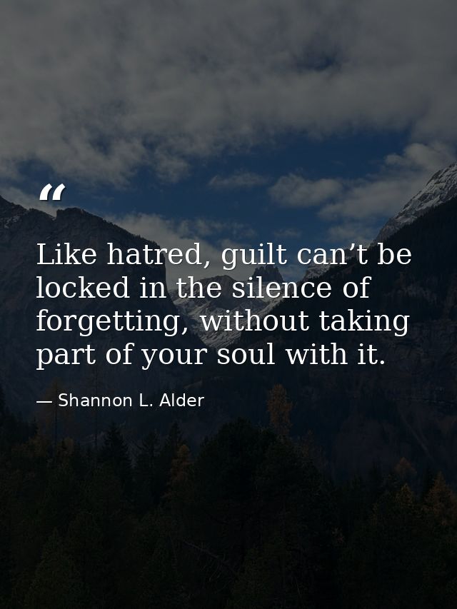 Like hatred, guilt can’t be locked in the silence of forgetting, without taking part of your soul with it. — Shannon L. Alder