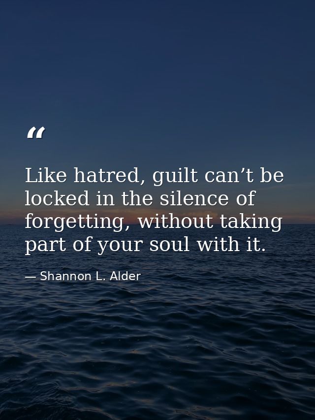 Like hatred, guilt can’t be locked in the silence of forgetting, without taking part of your soul with it. — Shannon L. Alder