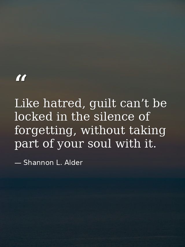 Like hatred, guilt can’t be locked in the silence of forgetting, without taking part of your soul with it. — Shannon L. Alder