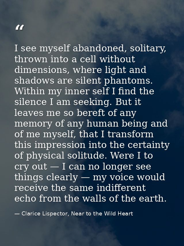 I see myself abandoned, solitary, thrown into a cell without dimensions, where light and shadows are silent phantoms. Wi — Clarice Lispector, Near to the Wild Heart