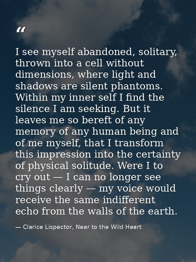 I see myself abandoned, solitary, thrown into a cell without dimensions, where light and shadows are silent phantoms. Wi — Clarice Lispector, Near to the Wild Heart