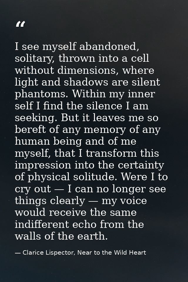 I see myself abandoned, solitary, thrown into a cell without dimensions, where light and shadows are silent phantoms. Wi — Clarice Lispector, Near to the Wild Heart
