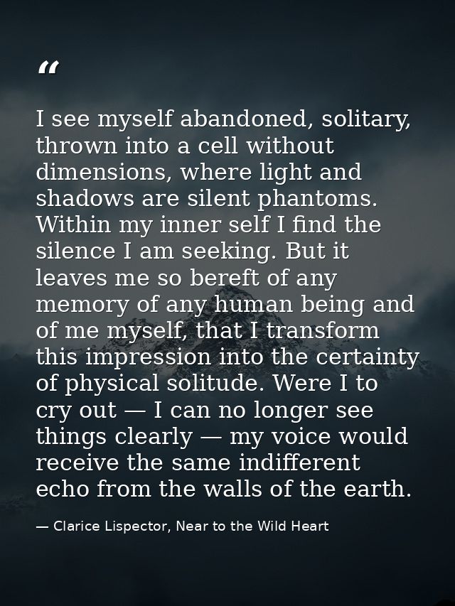 I see myself abandoned, solitary, thrown into a cell without dimensions, where light and shadows are silent phantoms. Wi — Clarice Lispector, Near to the Wild Heart