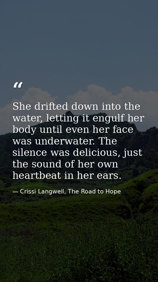 She drifted down into the water, letting it engulf her body until even her face was underwater. The silence was deliciou — Crissi Langwell, The Road to Hope