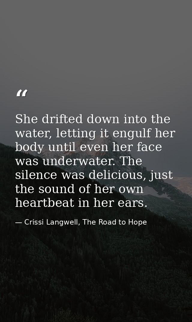 She drifted down into the water, letting it engulf her body until even her face was underwater. The silence was deliciou — Crissi Langwell, The Road to Hope