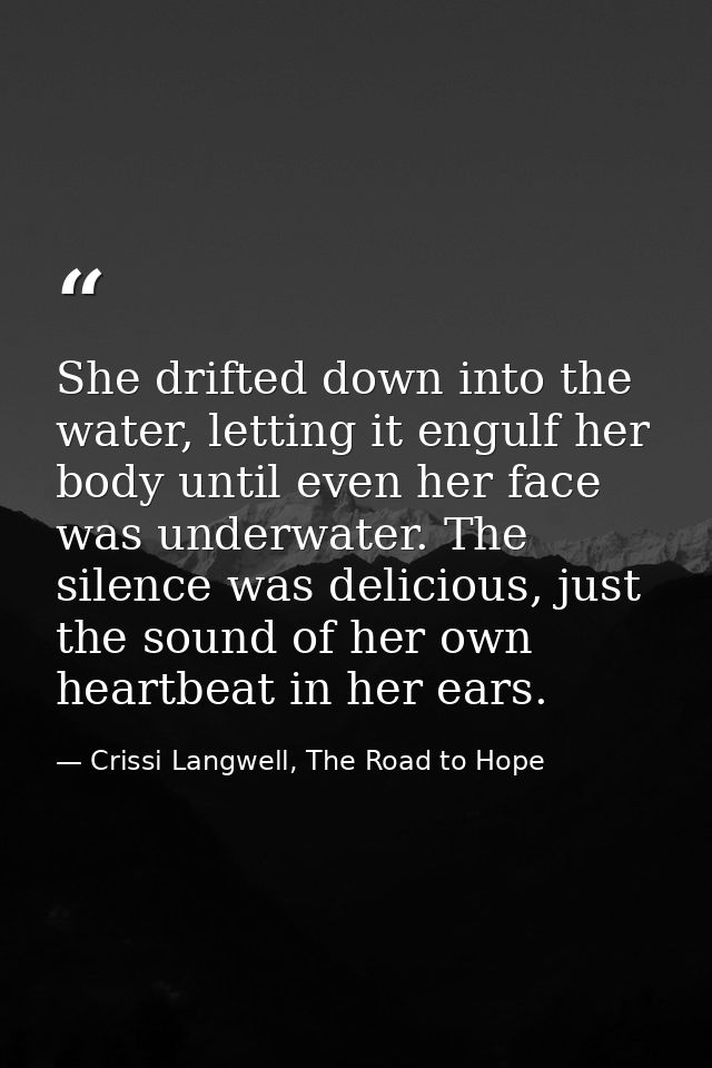 She drifted down into the water, letting it engulf her body until even her face was underwater. The silence was deliciou — Crissi Langwell, The Road to Hope