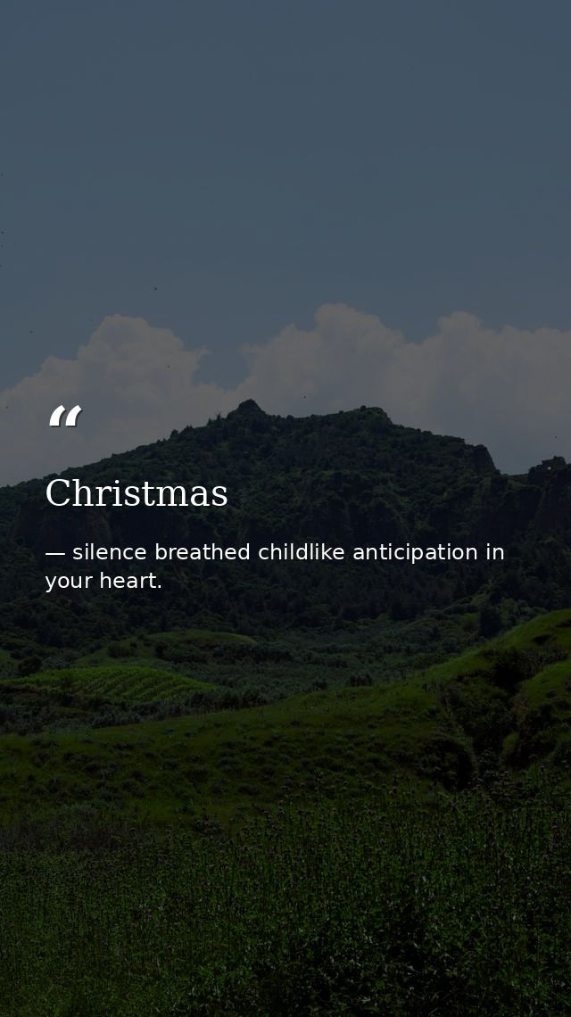 Christmas — silence breathed childlike anticipation in your heart.