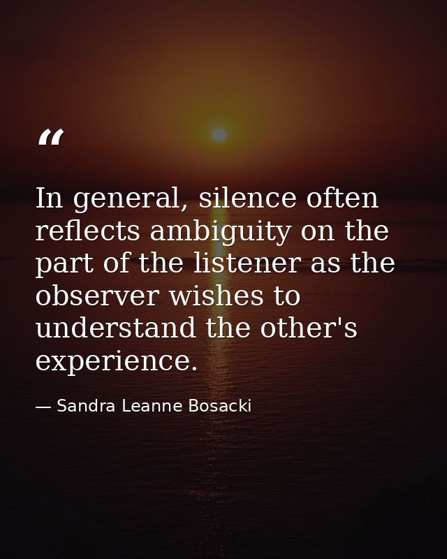 In general, silence often reflects ambiguity on the part of the listener as the observer wishes to understand the other' — Sandra Leanne Bosacki