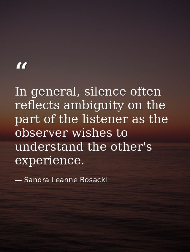 In general, silence often reflects ambiguity on the part of the listener as the observer wishes to understand the other' — Sandra Leanne Bosacki