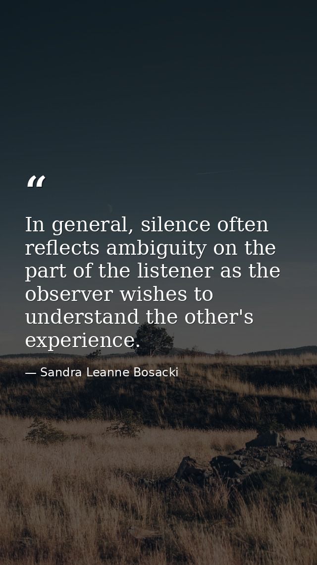In general, silence often reflects ambiguity on the part of the listener as the observer wishes to understand the other' — Sandra Leanne Bosacki