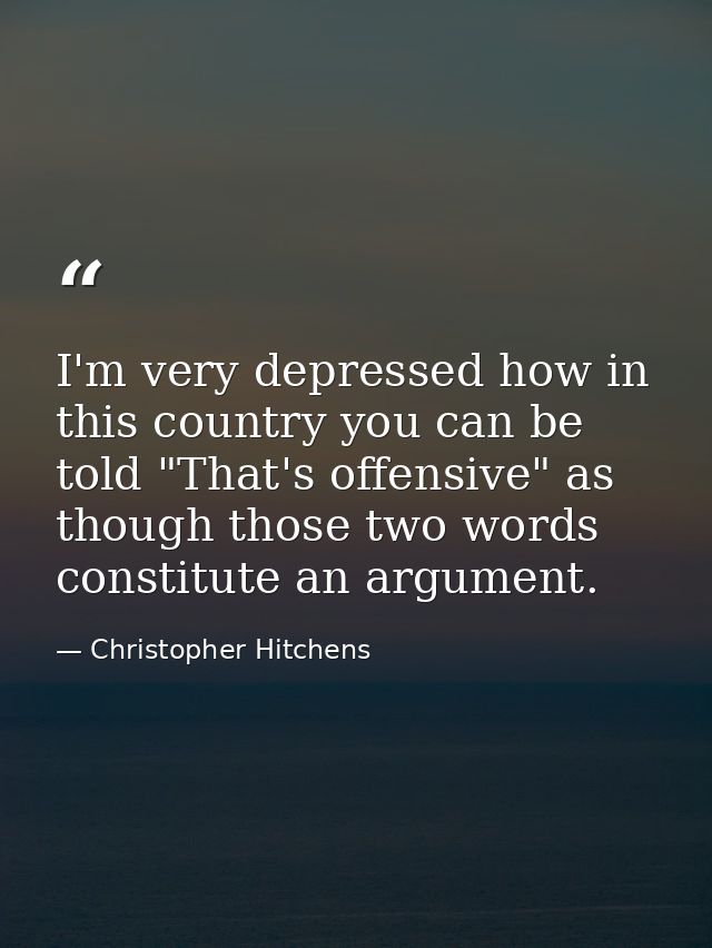 I'm very depressed how in this country you can be told "That's offensive" as though those two words constitute an argume — Christopher Hitchens