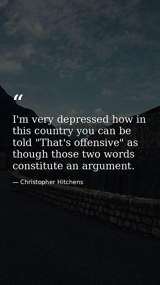 I'm very depressed how in this country you can be told "That's offensive" as though those two words constitute an argume — Christopher Hitchens