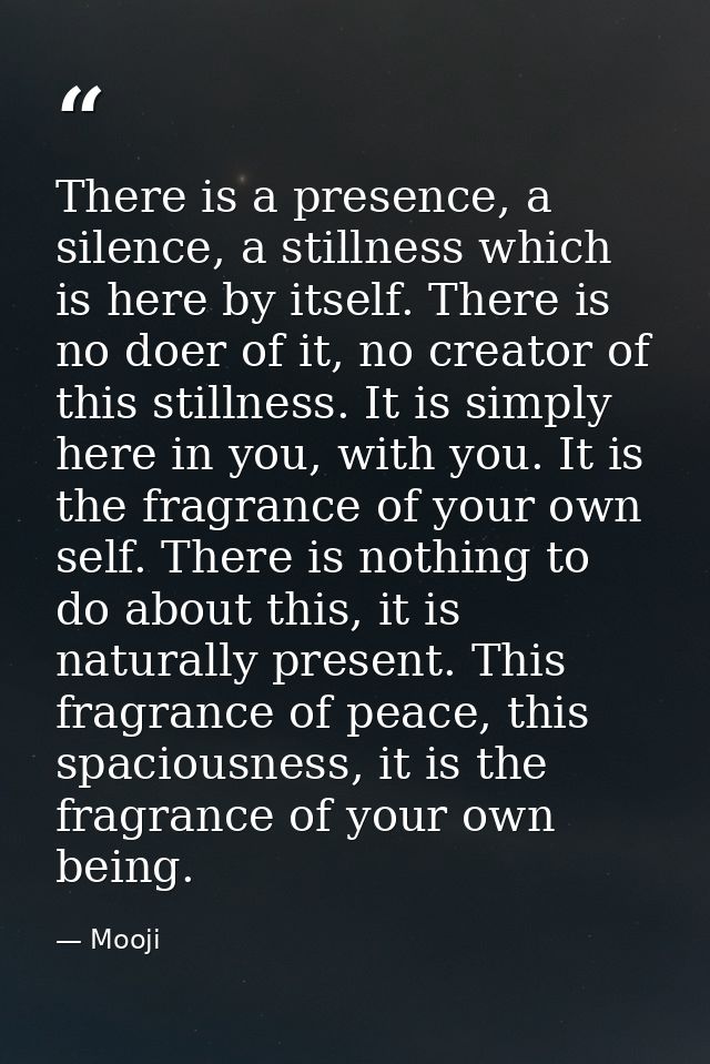 There is a presence, a silence, a stillness which is here by itself. There is no doer of it, no creator of this stillnes — Mooji