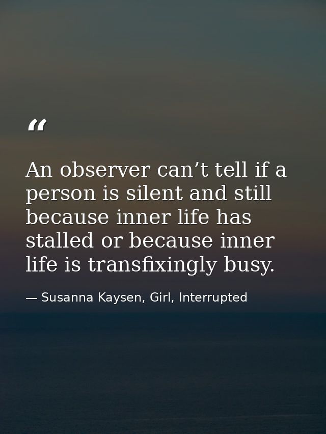 An observer can’t tell if a person is silent and still because inner life has stalled or because inner life is transfixi — Susanna Kaysen, Girl, Interrupted