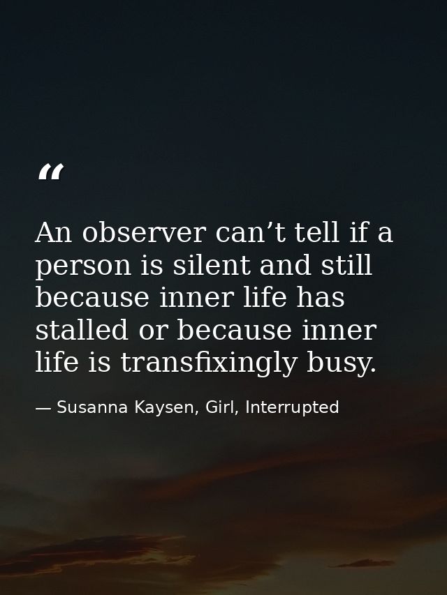 An observer can’t tell if a person is silent and still because inner life has stalled or because inner life is transfixi — Susanna Kaysen, Girl, Interrupted