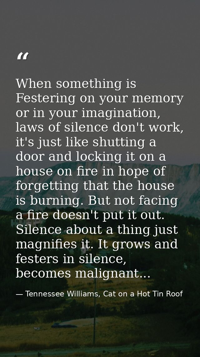 When something is Festering on your memory or in your imagination, laws of silence don't work, it's just like shutting a — Tennessee Williams, Cat on a Hot Tin Roof