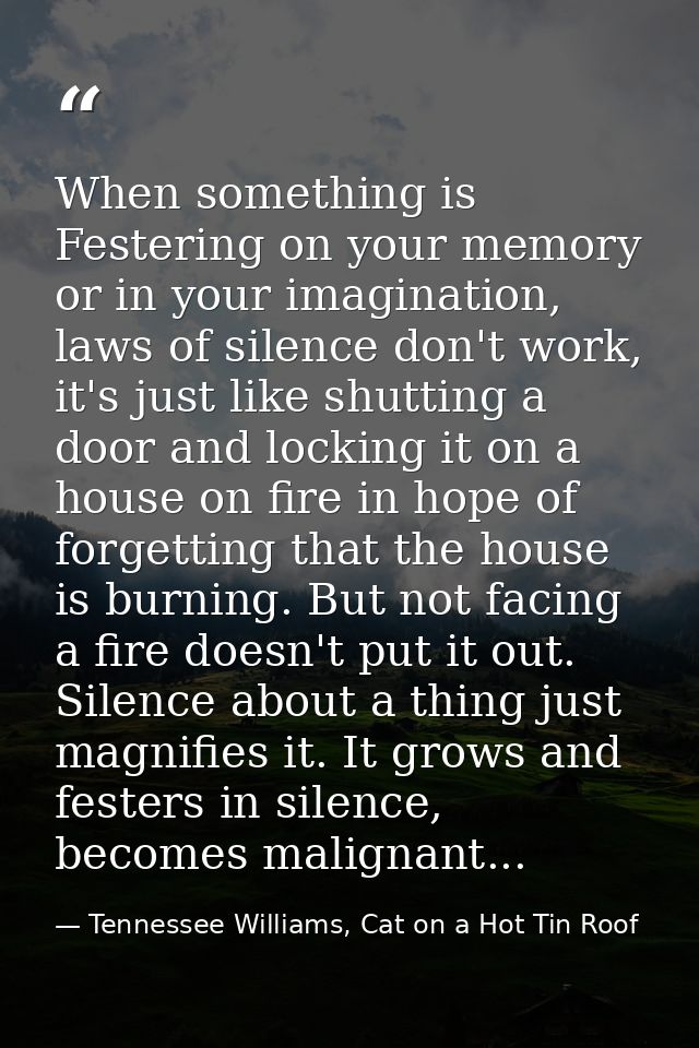 When something is Festering on your memory or in your imagination, laws of silence don't work, it's just like shutting a — Tennessee Williams, Cat on a Hot Tin Roof