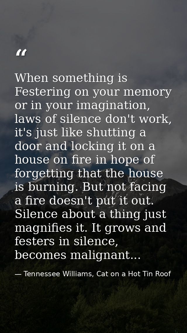 When something is Festering on your memory or in your imagination, laws of silence don't work, it's just like shutting a — Tennessee Williams, Cat on a Hot Tin Roof