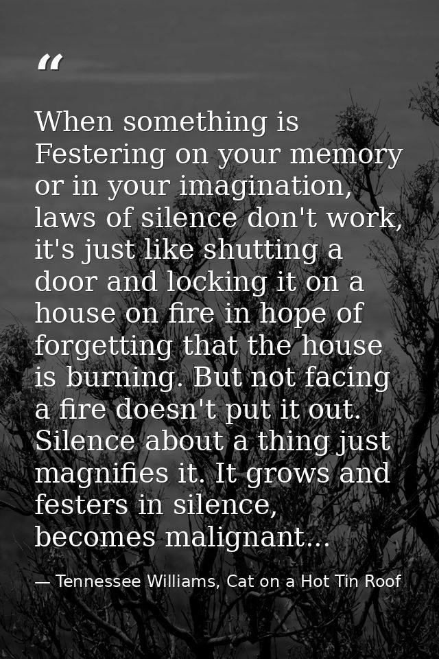 When something is Festering on your memory or in your imagination, laws of silence don't work, it's just like shutting a — Tennessee Williams, Cat on a Hot Tin Roof