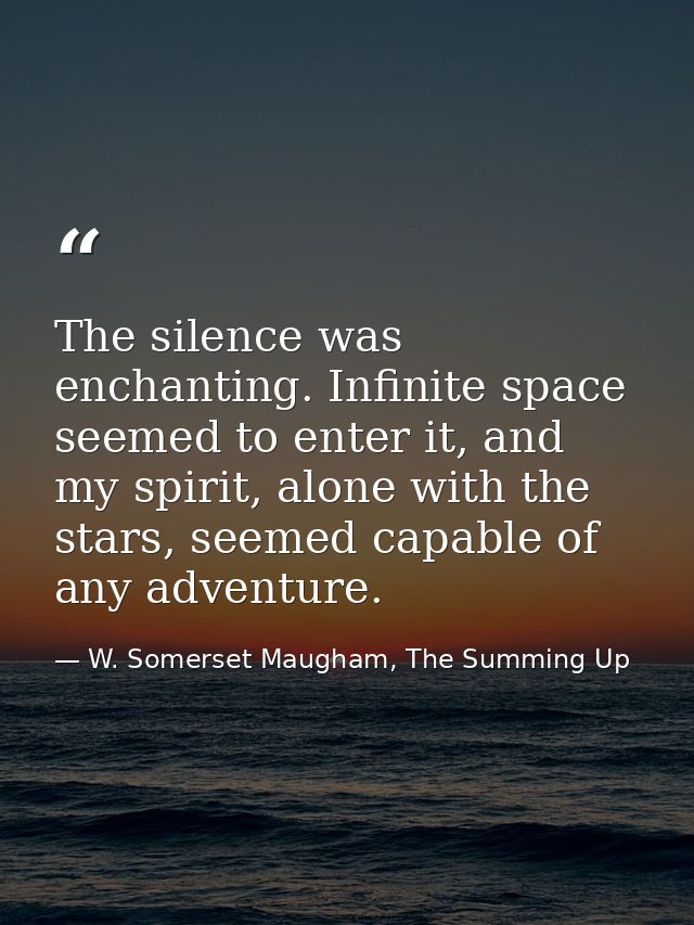 The silence was enchanting. Infinite space seemed to enter it, and my spirit, alone with the stars, seemed capable of an — W. Somerset Maugham, The Summing Up