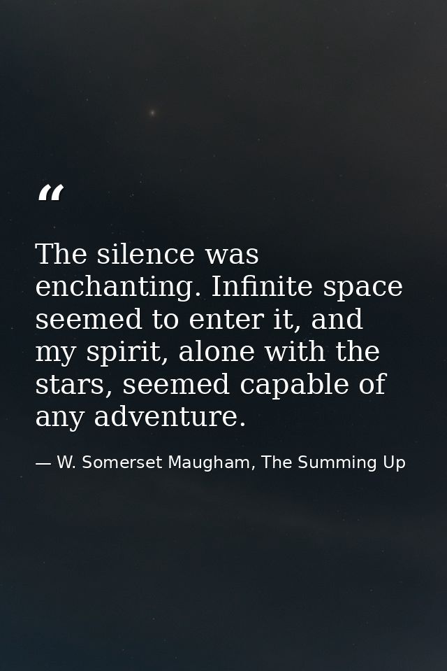The silence was enchanting. Infinite space seemed to enter it, and my spirit, alone with the stars, seemed capable of an — W. Somerset Maugham, The Summing Up