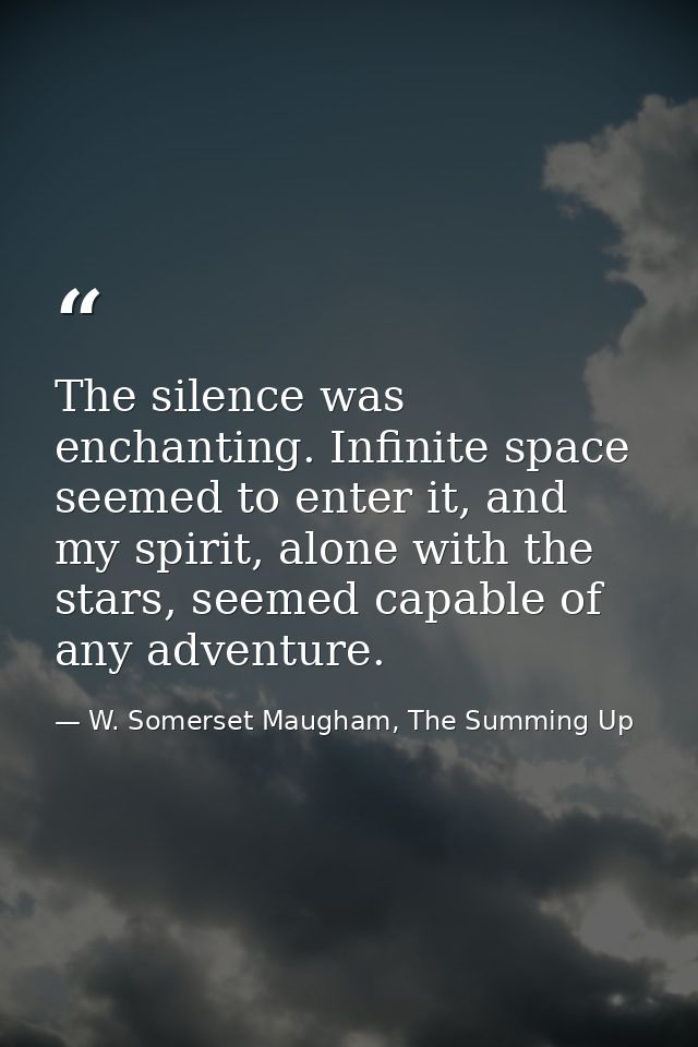 The silence was enchanting. Infinite space seemed to enter it, and my spirit, alone with the stars, seemed capable of an — W. Somerset Maugham, The Summing Up