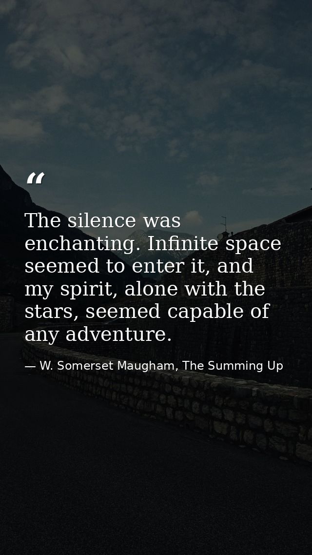 The silence was enchanting. Infinite space seemed to enter it, and my spirit, alone with the stars, seemed capable of an — W. Somerset Maugham, The Summing Up