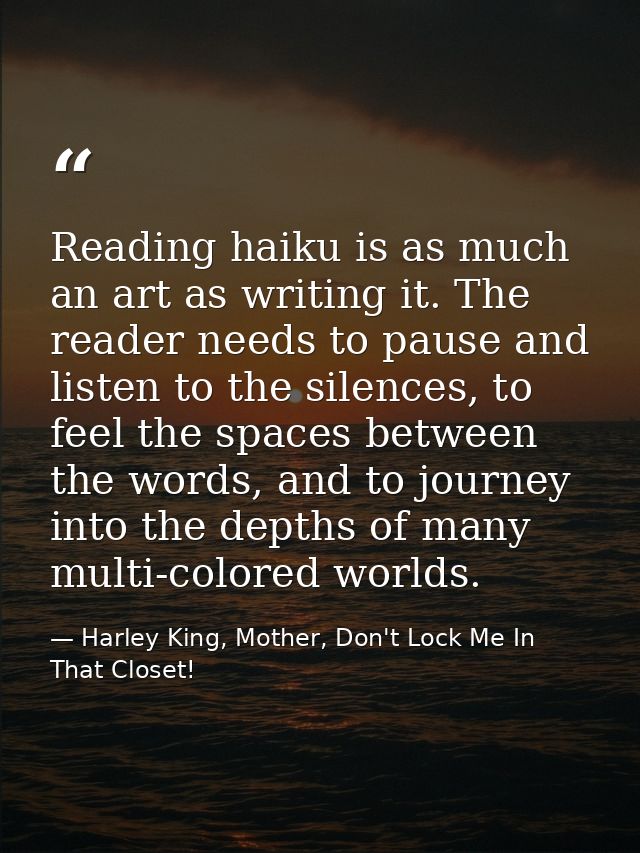 Reading haiku is as much an art as writing it. The reader needs to pause and listen to the silences, to feel the spaces  — Harley King, Mother, Don't Lock Me In That Closet!