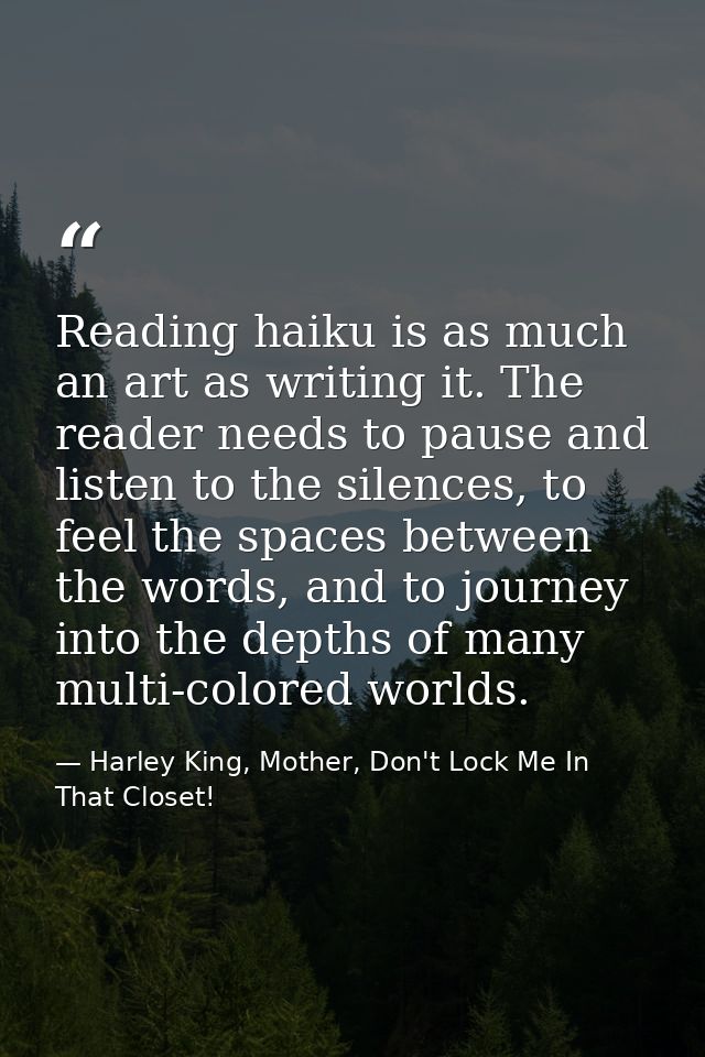 Reading haiku is as much an art as writing it. The reader needs to pause and listen to the silences, to feel the spaces  — Harley King, Mother, Don't Lock Me In That Closet!