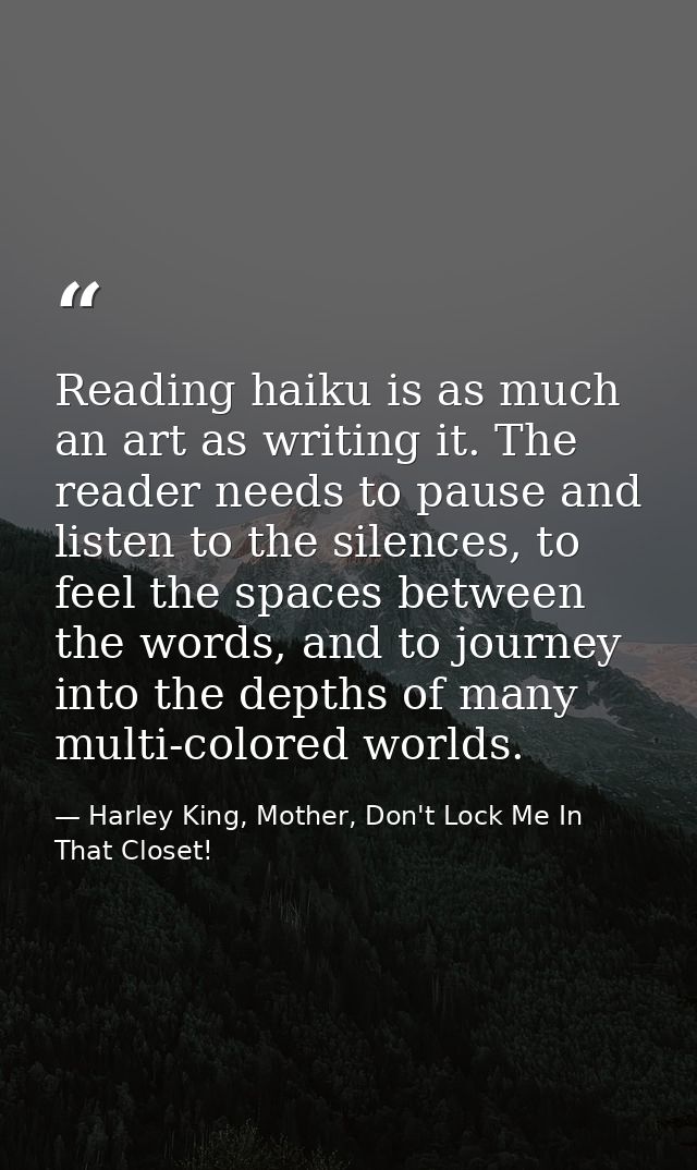 Reading haiku is as much an art as writing it. The reader needs to pause and listen to the silences, to feel the spaces  — Harley King, Mother, Don't Lock Me In That Closet!