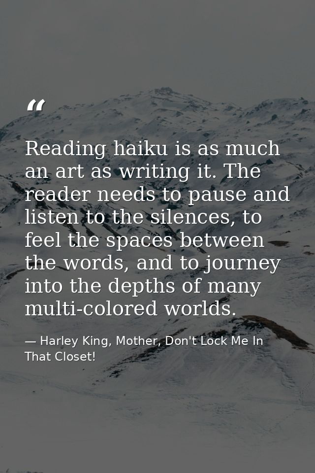Reading haiku is as much an art as writing it. The reader needs to pause and listen to the silences, to feel the spaces  — Harley King, Mother, Don't Lock Me In That Closet!