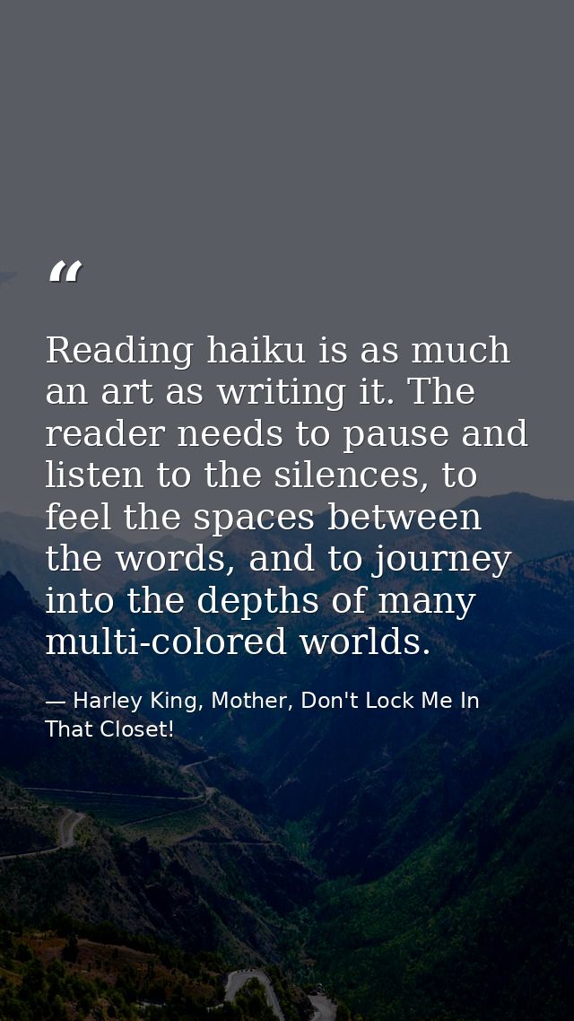 Reading haiku is as much an art as writing it. The reader needs to pause and listen to the silences, to feel the spaces  — Harley King, Mother, Don't Lock Me In That Closet!