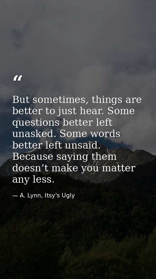 But sometimes, things are better to just hear. Some questions better left unasked. Some words better left unsaid. Becaus — A. Lynn, Itsy's Ugly