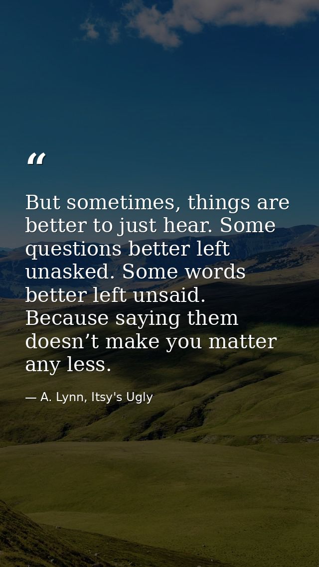 But sometimes, things are better to just hear. Some questions better left unasked. Some words better left unsaid. Becaus — A. Lynn, Itsy's Ugly