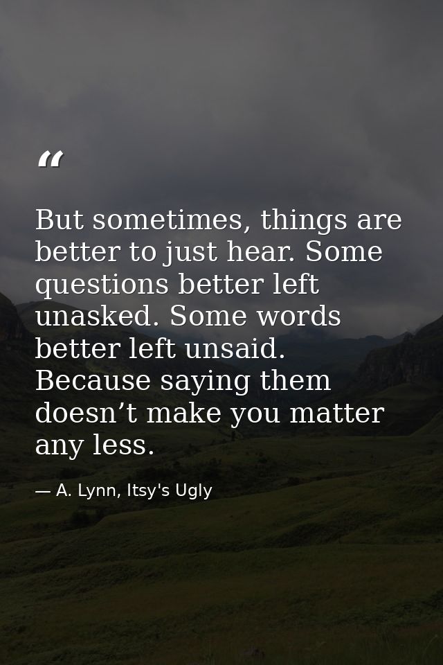 But sometimes, things are better to just hear. Some questions better left unasked. Some words better left unsaid. Becaus — A. Lynn, Itsy's Ugly