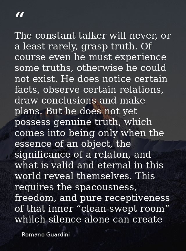 The constant talker will never, or a least rarely, grasp truth. Of course even he must experience some truths, otherwise — Romano Guardini