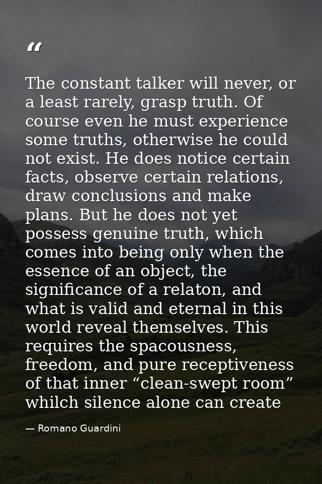 The constant talker will never, or a least rarely, grasp truth. Of course even he must experience some truths, otherwise — Romano Guardini