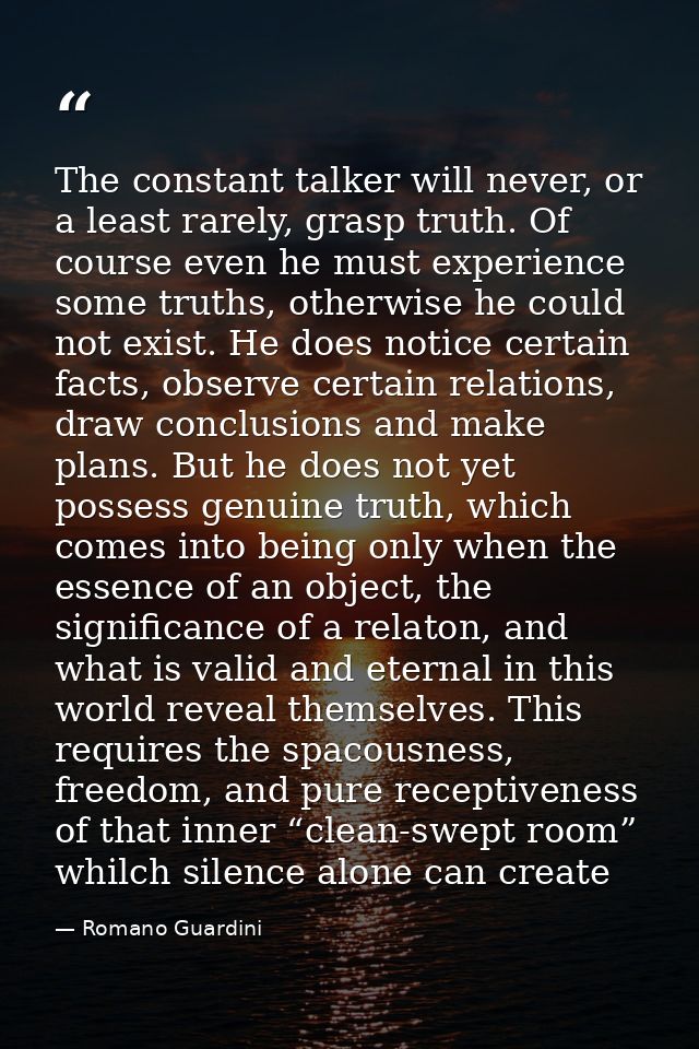 The constant talker will never, or a least rarely, grasp truth. Of course even he must experience some truths, otherwise — Romano Guardini
