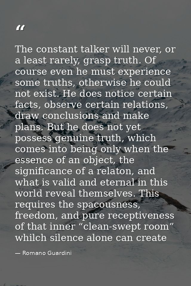 The constant talker will never, or a least rarely, grasp truth. Of course even he must experience some truths, otherwise — Romano Guardini