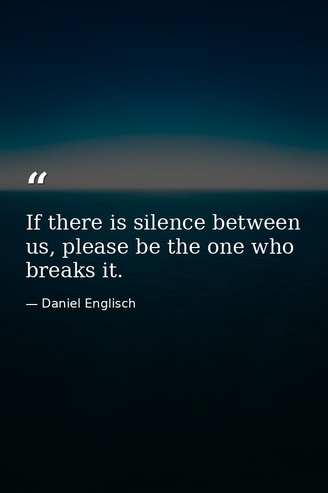If there is silence between us, please be the one who breaks it. — Daniel Englisch