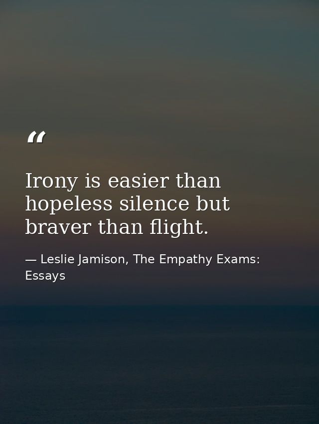 Irony is easier than hopeless silence but braver than flight. — Leslie Jamison, The Empathy Exams: Essays