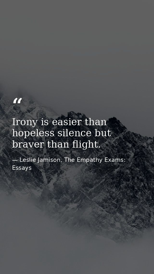 Irony is easier than hopeless silence but braver than flight. — Leslie Jamison, The Empathy Exams: Essays