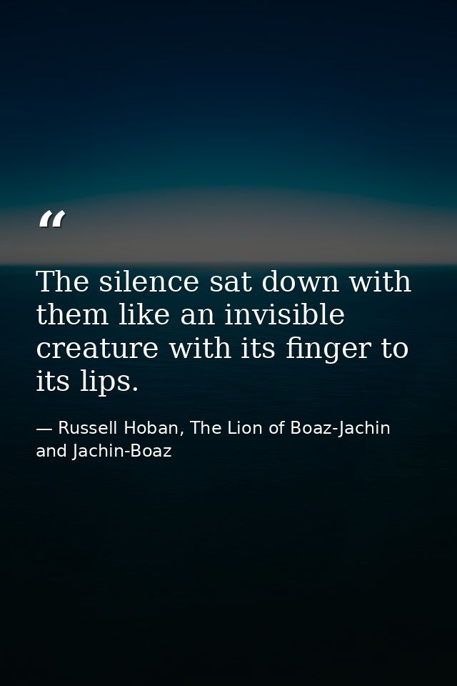 The silence sat down with them like an invisible creature with its finger to its lips. — Russell Hoban, The Lion of Boaz-Jachin and Jachin-Boaz
